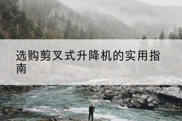 定远剪叉式升降机怎么选-选购剪叉式升降机的实用指南