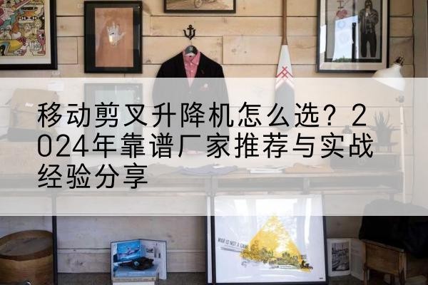 定远升降平台厂家推荐-移动剪叉升降机怎么选？2024年靠谱厂家推荐与实战经验分享