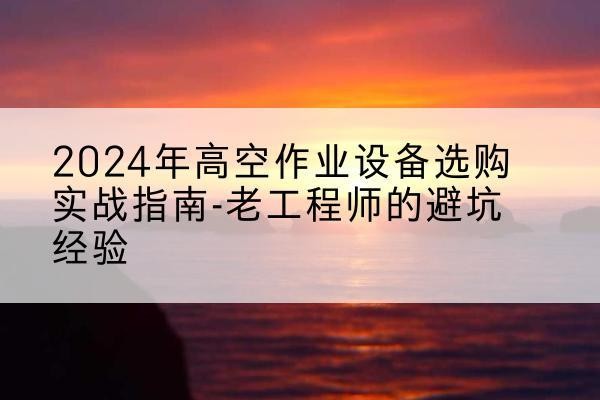 定远高空作业升降机厂家推荐-2024年高空作业设备选购实战指南-老工程师的避坑经验