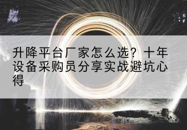 定远升降平台厂家-怎么选？十年设备采购员分享实战避坑心得