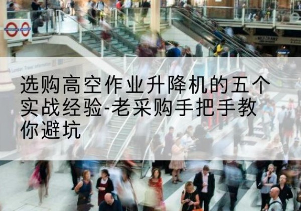 定远高空作业升降机厂家-选购高空作业升降机的五个实战经验-老采购手把手教你避坑