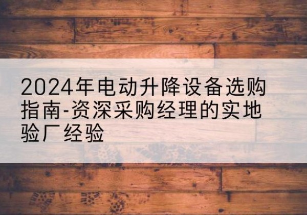 定远电动剪叉升降平台厂家-2024年电动升降设备选购指南-资深采购经理的实地验厂经验