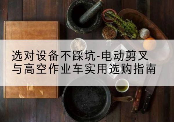 定远电动剪叉升降平台怎么选-选对设备不踩坑-电动剪叉与高空作业车实用选购指南