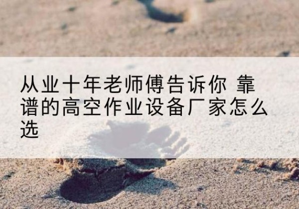 定远高空作业升降机厂家推荐-从业十年老师傅告诉你 靠谱的高空作业设备厂家怎么选