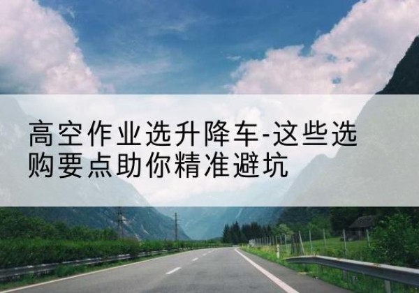 定远升降车厂家-高空作业选升降车-这些选购要点助你*避坑