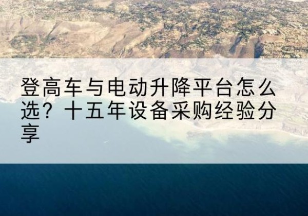 定远登高车厂家厂家-登高车与电动升降平台怎么选？十五年设备采购经验分享