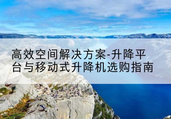 定远升降平台厂家-*空间解决方案-升降平台与移动式升降机选购指南