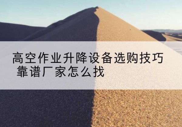 定远电动升降平台厂家推荐-高空作业升降设备选购技巧 靠谱厂家怎么找