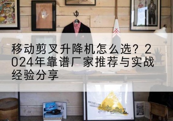 定远升降平台厂家推荐-移动剪叉升降机怎么选？2024年靠谱厂家推荐与实战经验分享